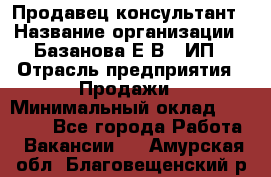 Продавец-консультант › Название организации ­ Базанова Е.В., ИП › Отрасль предприятия ­ Продажи › Минимальный оклад ­ 15 000 - Все города Работа » Вакансии   . Амурская обл.,Благовещенский р-н